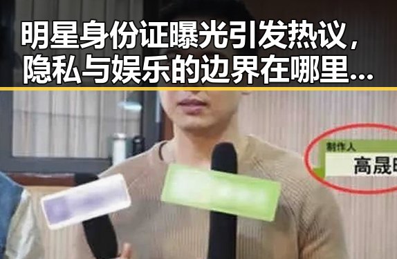 明星身份证曝光引发热议，隐私与娱乐的边界在哪里？🤔
