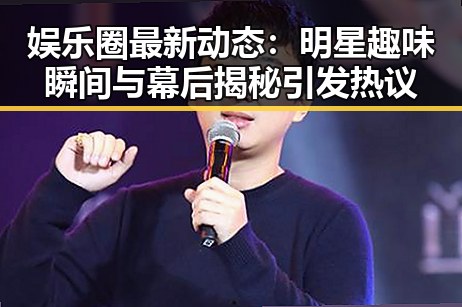 娱乐圈最新动态：明星趣味瞬间与幕后揭秘引发热议