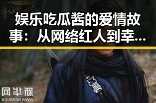 娱乐吃瓜酱的爱情故事：从网络红人到幸福夫妻的背后秘密