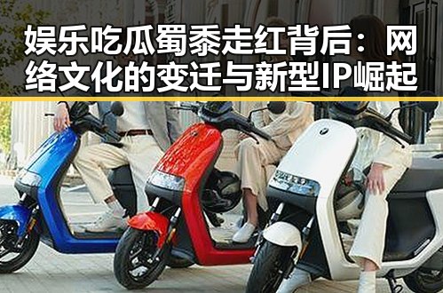 娱乐吃瓜蜀黍走红背后：网络文化的变迁与新型IP崛起