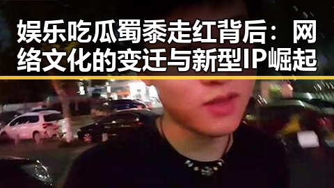 娱乐吃瓜蜀黍走红背后：网络文化的变迁与新型IP崛起